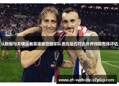 从数据与关键战看莫德里奇国家队表现是否符合外界预期整体评估